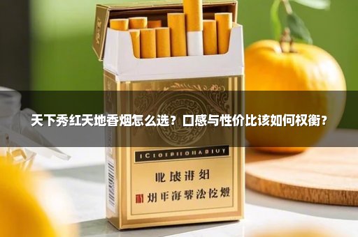 天下秀红天地香烟怎么选？口感与性价比该如何权衡？